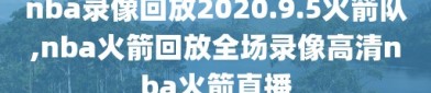 nba录像回放2020.9.5火箭队,nba火箭回放全场录像高清nba火箭直播