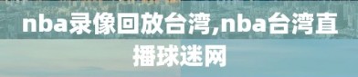 nba录像回放台湾,nba台湾直播球迷网
