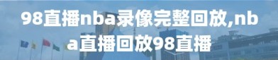 98直播nba录像完整回放,nba直播回放98直播