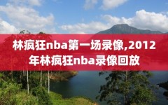 林疯狂nba第一场录像,2012年林疯狂nba录像回放