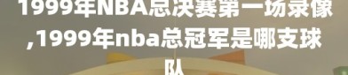 1999年NBA总决赛第一场录像,1999年nba总冠军是哪支球队