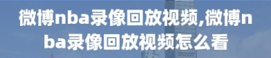 微博nba录像回放视频,微博nba录像回放视频怎么看