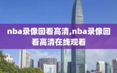 nba录像回看高清,nba录像回看高清在线观看