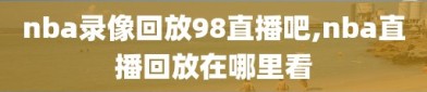 nba录像回放98直播吧,nba直播回放在哪里看