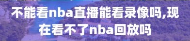 不能看nba直播能看录像吗,现在看不了nba回放吗