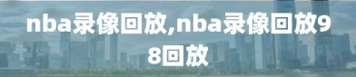 nba录像回放,nba录像回放98回放