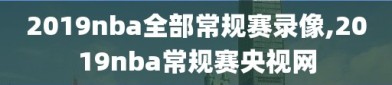 2019nba全部常规赛录像,2019nba常规赛央视网