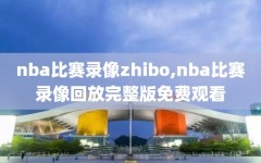 nba比赛录像zhibo,nba比赛录像回放完整版免费观看