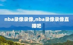 nba录像录像,nba录像录像直播吧