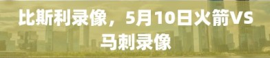 比斯利录像，5月10日火箭VS马刺录像