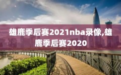 雄鹿季后赛2021nba录像,雄鹿季后赛2020