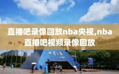 直播吧录像回放nba央视,nba直播吧视频录像回放