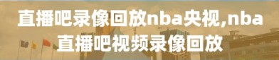 直播吧录像回放nba央视,nba直播吧视频录像回放