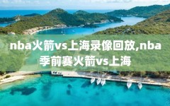 nba火箭vs上海录像回放,nba季前赛火箭vs上海