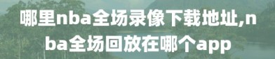 哪里nba全场录像下载地址,nba全场回放在哪个app