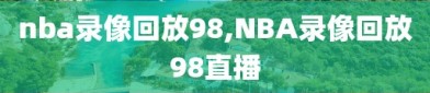 nba录像回放98,NBA录像回放98直播