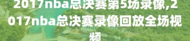 2017nba总决赛第5场录像,2017nba总决赛录像回放全场视频