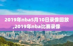 2019年nba5月10日录像回放,2019年nba比赛录像