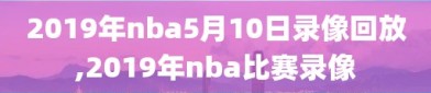 2019年nba5月10日录像回放,2019年nba比赛录像