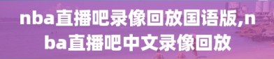 nba直播吧录像回放国语版,nba直播吧中文录像回放