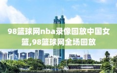 98篮球网nba录像回放中国女篮,98篮球网全场回放