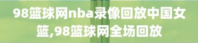 98篮球网nba录像回放中国女篮,98篮球网全场回放