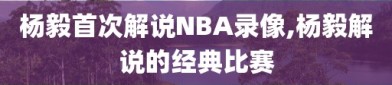 杨毅首次解说NBA录像,杨毅解说的经典比赛