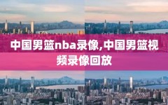 中国男篮nba录像,中国男篮视频录像回放