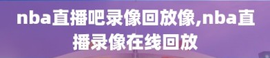 nba直播吧录像回放像,nba直播录像在线回放