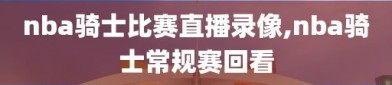 nba骑士比赛直播录像,nba骑士常规赛回看