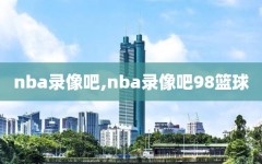 nba录像吧,nba录像吧98篮球