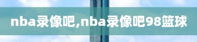 nba录像吧,nba录像吧98篮球