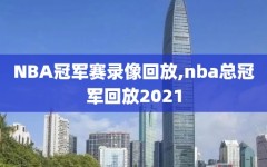 NBA冠军赛录像回放,nba总冠军回放2021