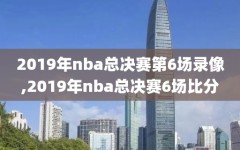 2019年nba总决赛第6场录像,2019年nba总决赛6场比分