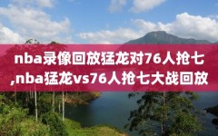 nba录像回放猛龙对76人抢七,nba猛龙vs76人抢七大战回放