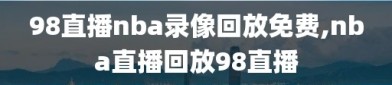 98直播nba录像回放免费,nba直播回放98直播