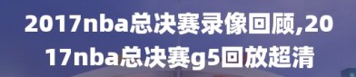 2017nba总决赛录像回顾,2017nba总决赛g5回放超清