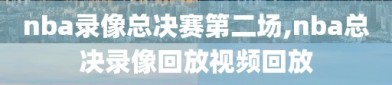 nba录像总决赛第二场,nba总决录像回放视频回放