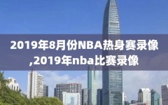 2019年8月份NBA热身赛录像,2019年nba比赛录像