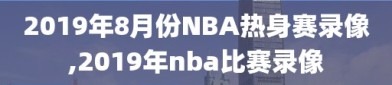 2019年8月份NBA热身赛录像,2019年nba比赛录像