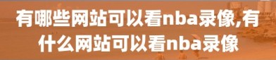 有哪些网站可以看nba录像,有什么网站可以看nba录像