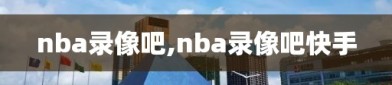 nba录像吧,nba录像吧快手