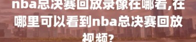 nba总决赛回放录像在哪看,在哪里可以看到nba总决赛回放视频?