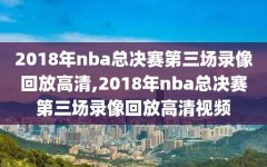 2018年nba总决赛第三场录像回放高清,2018年nba总决赛第三场录像回放高清视频