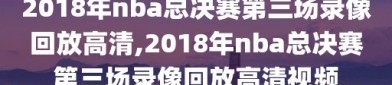 2018年nba总决赛第三场录像回放高清,2018年nba总决赛第三场录像回放高清视频