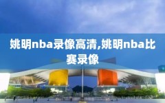 姚明nba录像高清,姚明nba比赛录像