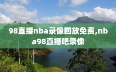 98直播nba录像回放免费,nba98直播吧录像