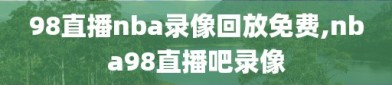 98直播nba录像回放免费,nba98直播吧录像