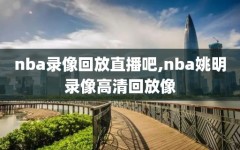 nba录像回放直播吧,nba姚明录像高清回放像