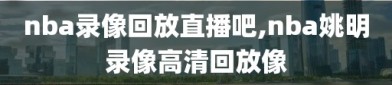 nba录像回放直播吧,nba姚明录像高清回放像